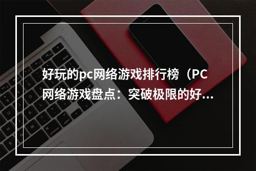 好玩的pc网络游戏排行榜（PC网络游戏盘点：突破极限的好玩游戏排名）