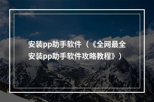 安装pp助手软件（《全网最全安装pp助手软件攻略教程》）