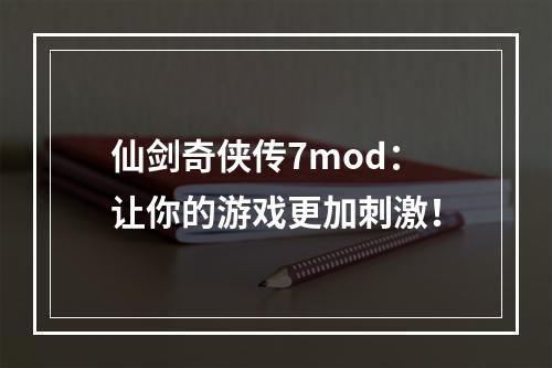 仙剑奇侠传7mod：让你的游戏更加刺激！