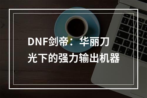 DNF剑帝：华丽刀光下的强力输出机器