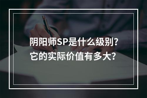 阴阳师SP是什么级别？它的实际价值有多大？