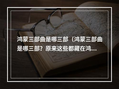 鸿蒙三部曲是哪三部（鸿蒙三部曲是哪三部？原来这些都藏在鸿蒙OS中）