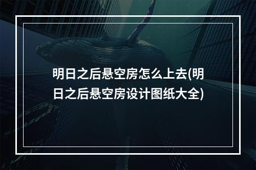 明日之后悬空房怎么上去(明日之后悬空房设计图纸大全)