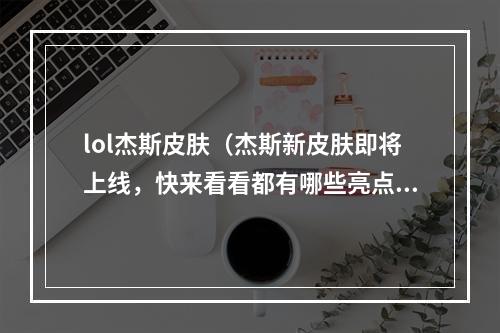 lol杰斯皮肤（杰斯新皮肤即将上线，快来看看都有哪些亮点！）