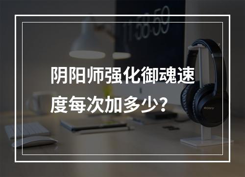 阴阳师强化御魂速度每次加多少？