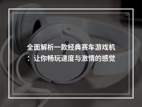 全面解析一款经典赛车游戏机：让你畅玩速度与激情的感觉