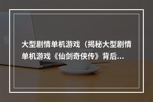 大型剧情单机游戏（揭秘大型剧情单机游戏《仙剑奇侠传》背后的故事）