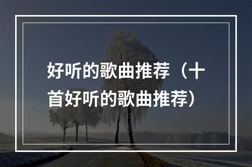 好听的歌曲推荐（十首好听的歌曲推荐）