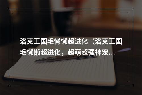 洛克王国毛懒懒超进化（洛克王国毛懒懒超进化，超萌超强神宠等你拿！）