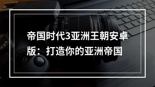 帝国时代3亚洲王朝安卓版：打造你的亚洲帝国