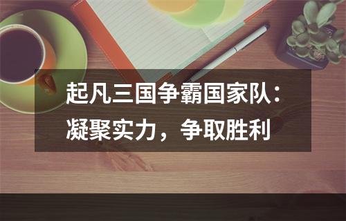 起凡三国争霸国家队：凝聚实力，争取胜利