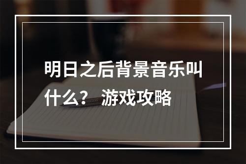 明日之后背景音乐叫什么？ 游戏攻略