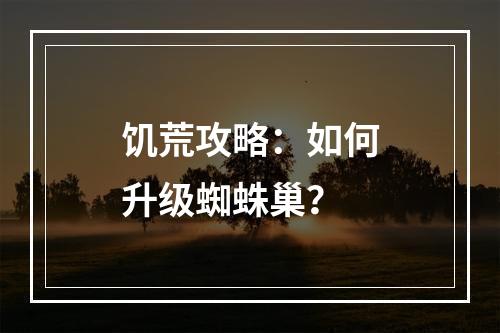 饥荒攻略：如何升级蜘蛛巢？