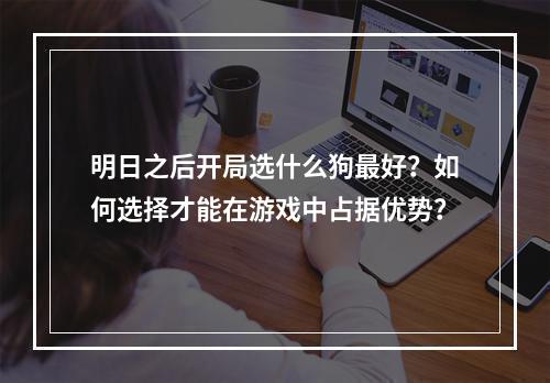 明日之后开局选什么狗最好？如何选择才能在游戏中占据优势？