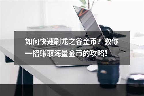 如何快速刷龙之谷金币？教你一招赚取海量金币的攻略！