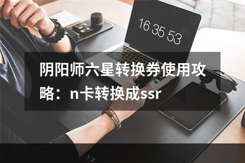 阴阳师六星转换券使用攻略：n卡转换成ssr