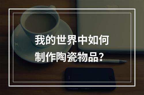 我的世界中如何制作陶瓷物品？