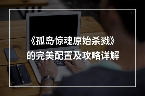 《孤岛惊魂原始杀戮》的完美配置及攻略详解