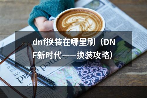 dnf换装在哪里刷（DNF新时代——换装攻略）