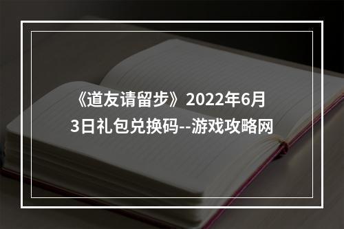 《道友请留步》2022年6月3日礼包兑换码--游戏攻略网