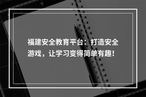 福建安全教育平台：打造安全游戏，让学习变得简单有趣！