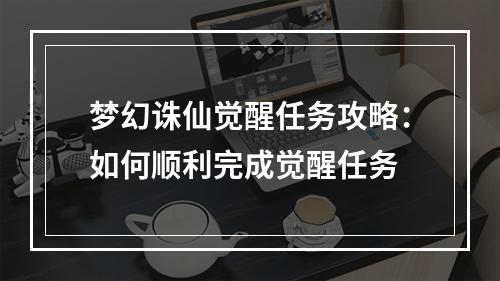 梦幻诛仙觉醒任务攻略：如何顺利完成觉醒任务