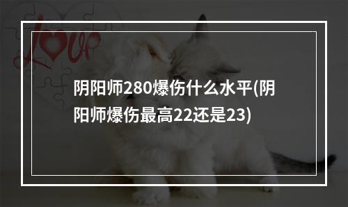 阴阳师280爆伤什么水平(阴阳师爆伤最高22还是23)