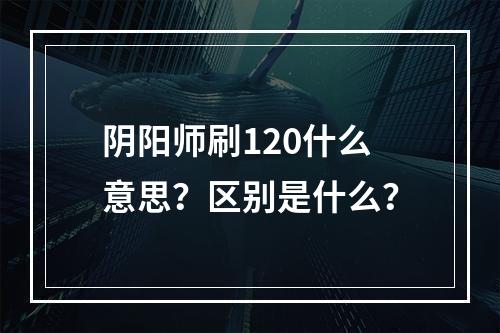 阴阳师刷120什么意思？区别是什么？