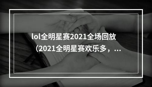 lol全明星赛2021全场回放（2021全明星赛欢乐多，回放全场战绩一键秒！）