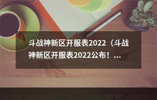 斗战神新区开服表2022（斗战神新区开服表2022公布！珍稀装备爆率大提升，快来占领先机！）