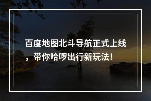 百度地图北斗导航正式上线，带你哈啰出行新玩法！