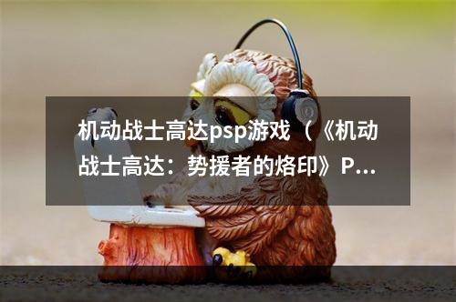 机动战士高达psp游戏（《机动战士高达：势援者的烙印》PSP游戏攻略）