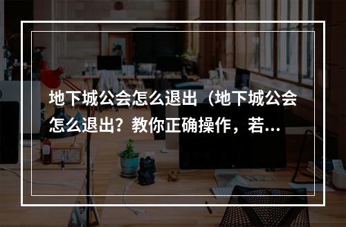 地下城公会怎么退出（地下城公会怎么退出？教你正确操作，若你不想再被人招募）