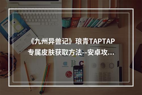 《九州异兽记》琅青TAPTAP专属皮肤获取方法--安卓攻略网