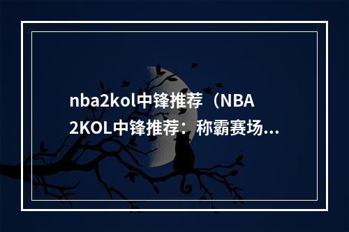 nba2kol中锋推荐（NBA2KOL中锋推荐：称霸赛场必备攻略）