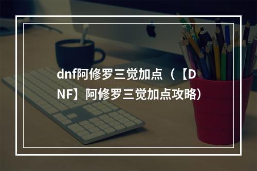 dnf阿修罗三觉加点（【DNF】阿修罗三觉加点攻略）