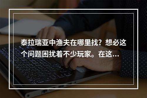 泰拉瑞亚中渔夫在哪里找？想必这个问题困扰着不少玩家。在这篇攻略中，我们将探讨如何找到这个神秘的角色。