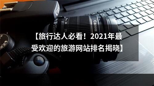 【旅行达人必看！2021年最受欢迎的旅游网站排名揭晓】