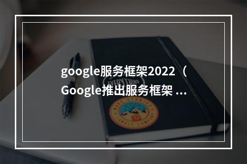 google服务框架2022（Google推出服务框架 gService 2022，颠覆智能服务领域）