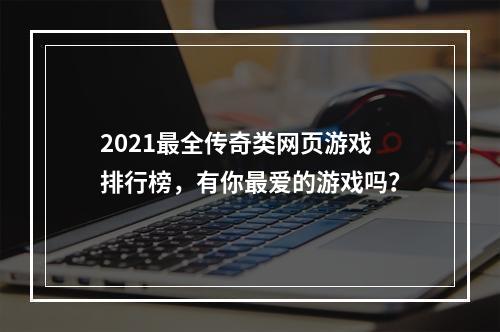 2021最全传奇类网页游戏排行榜，有你最爱的游戏吗？