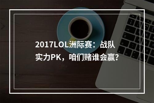 2017LOL洲际赛：战队实力PK，咱们赌谁会赢？