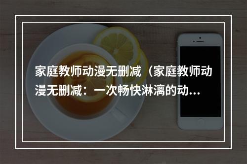 家庭教师动漫无删减（家庭教师动漫无删减：一次畅快淋漓的动漫体验）