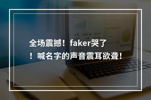 全场震撼！faker哭了！喊名字的声音震耳欲聋！