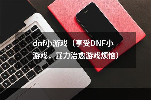 dnf小游戏（享受DNF小游戏，暴力治愈游戏烦恼）