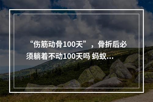 “伤筋动骨100天”，骨折后必须躺着不动100天吗 蚂蚁庄园今日答案1月7日--游戏攻略网