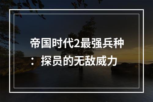 帝国时代2最强兵种：探员的无敌威力