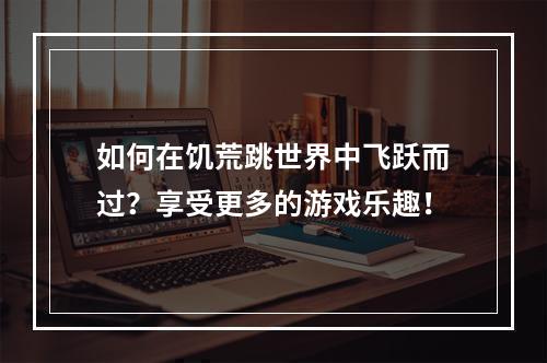 如何在饥荒跳世界中飞跃而过？享受更多的游戏乐趣！