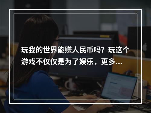 玩我的世界能赚人民币吗？玩这个游戏不仅仅是为了娱乐，更多的人开始看到了这个游戏所带来的机会。那么，玩