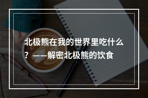 北极熊在我的世界里吃什么？——解密北极熊的饮食