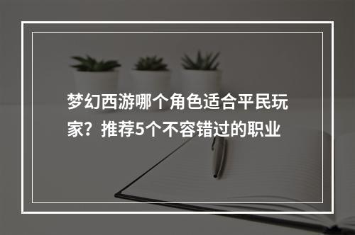 梦幻西游哪个角色适合平民玩家？推荐5个不容错过的职业